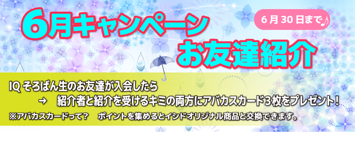 6月キャンペーン お友達紹介 IQそろばん生のお友達が入会したら → 紹介者と紹介を受けるキミの両方にアバカスカード3枚をプレゼント!※アバカスカードって? ポイントを集めるとイシドオリジナル商品と交換できます。